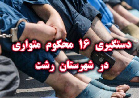 دستگیری ۱۶ محکوم متواری در رشت